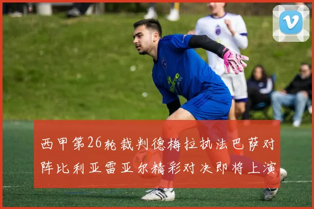 西甲第26轮裁判德梅拉执法巴萨对阵比利亚雷亚尔精彩对决即将上演