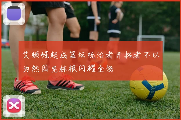 艾顿崛起成篮坛统治者开拓者不以为然因克林根闪耀全场