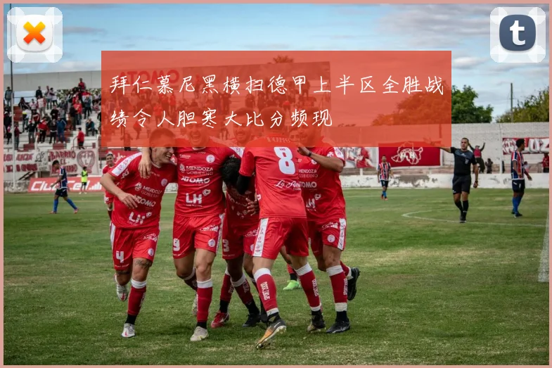 拜仁慕尼黑横扫德甲上半区全胜战绩令人胆寒大比分频现
