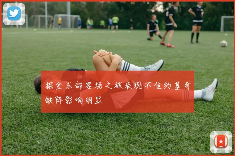 掘金东部客场之旅表现不佳约基奇缺阵影响明显