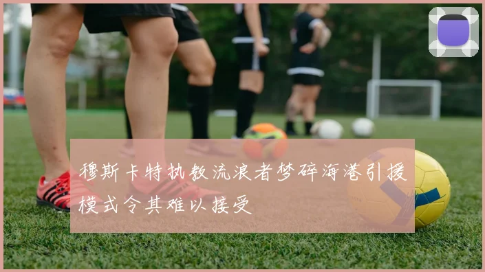 穆斯卡特执教流浪者梦碎海港引援模式令其难以接受