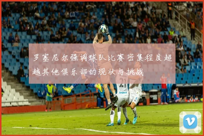 罗塞尼尔强调球队比赛密集程度超越其他俱乐部的现状与挑战
