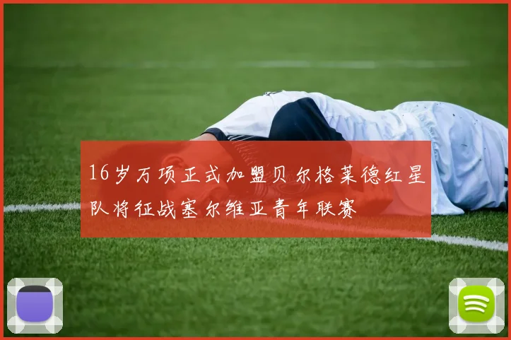 16岁万项正式加盟贝尔格莱德红星队将征战塞尔维亚青年联赛