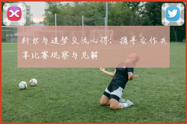 科尔与追梦交流心得：携手合作共享比赛观察与见解