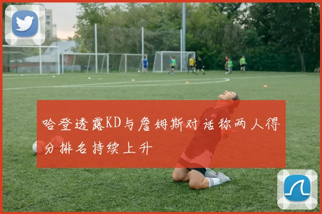 哈登透露KD与詹姆斯对话称两人得分排名持续上升