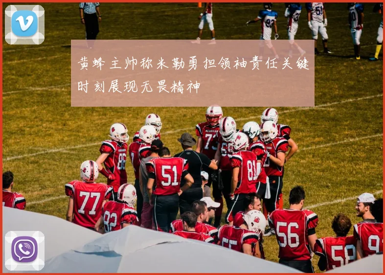 黄蜂主帅称米勒勇担领袖责任关键时刻展现无畏精神