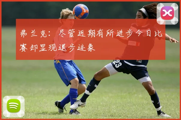 弗兰克：尽管近期有所进步今日比赛却显现退步迹象