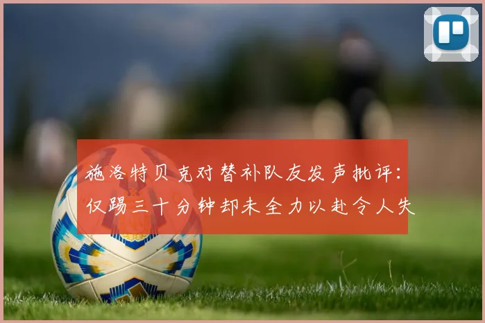 施洛特贝克对替补队友发声批评：仅踢三十分钟却未全力以赴令人失望