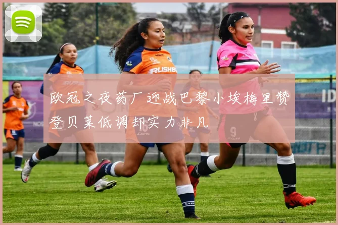 欧冠之夜药厂迎战巴黎小埃梅里赞登贝莱低调却实力非凡