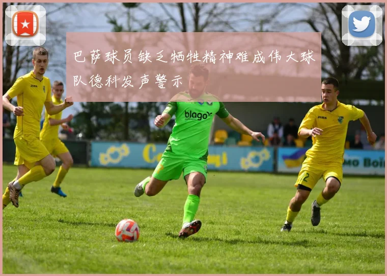 巴萨球员缺乏牺牲精神难成伟大球队德科发声警示