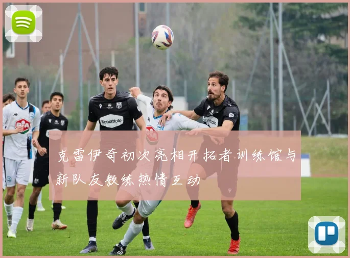 克雷伊奇初次亮相开拓者训练馆与新队友教练热情互动