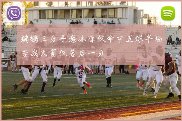 鹈鹕三分手感冰凉仅命中五球半场苦战火箭仅落后一分