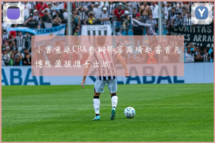 小曾重返CBA首钢阵容周琦赵睿曾凡博陈盈骏携手出战