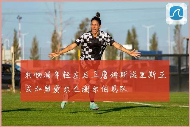 利物浦年轻左后卫詹姆斯诺里斯正式加盟爱尔兰谢尔伯恩队