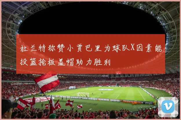 杜兰特称赞小贾巴里为球队X因素能投篮抢板盖帽助力胜利