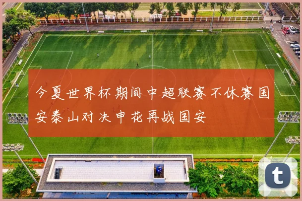 今夏世界杯期间中超联赛不休赛国安泰山对决申花再战国安