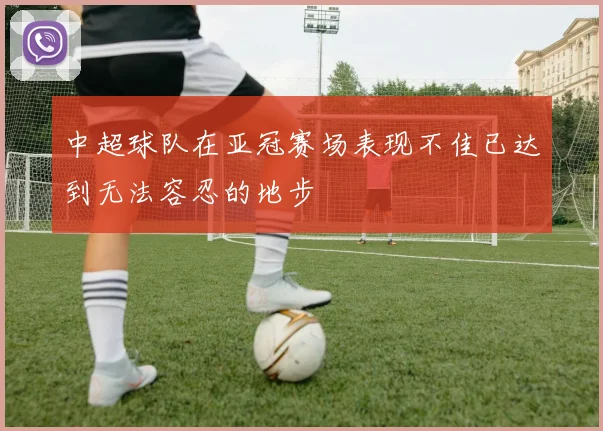 中超球队在亚冠赛场表现不佳已达到无法容忍的地步