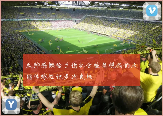 瓜帅感慨哈兰德机会被忽视我们未能传球给他多次良机