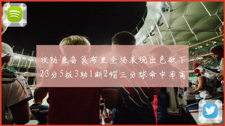 攻防兼备莫布里全场表现出色砍下23分5板3助1断2帽三分球命中率高达60