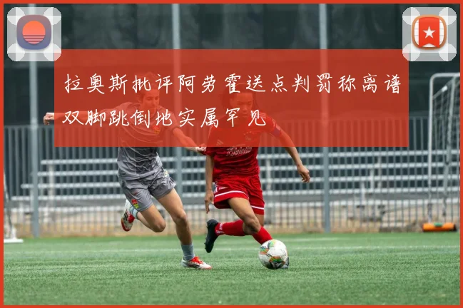 拉奥斯批评阿劳霍送点判罚称离谱双脚跳倒地实属罕见
