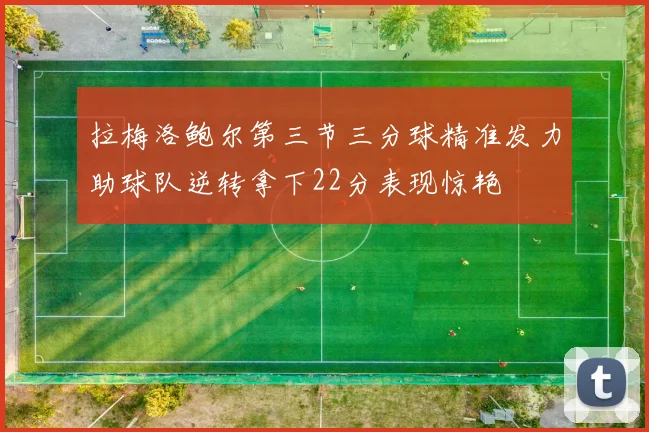 拉梅洛鲍尔第三节三分球精准发力助球队逆转拿下22分表现惊艳