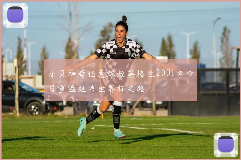 小贝神奇任意球救英格兰2001年今日重温经典世界杯之路