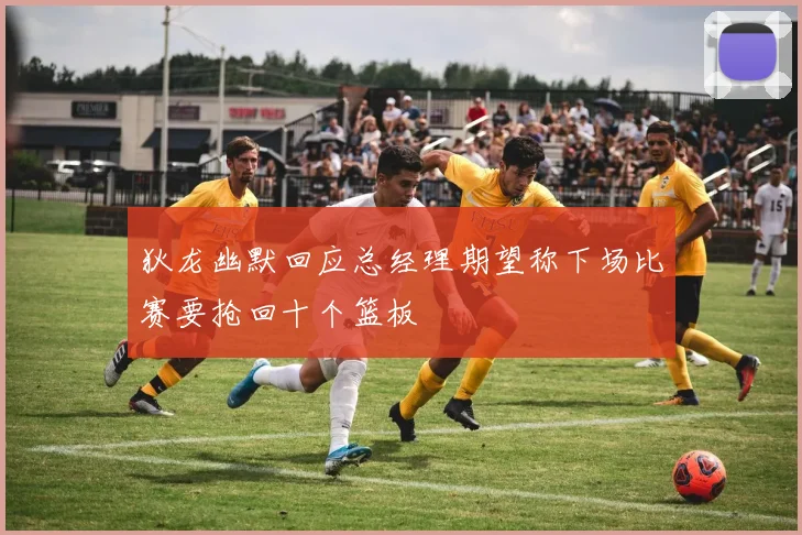 狄龙幽默回应总经理期望称下场比赛要抢回十个篮板
