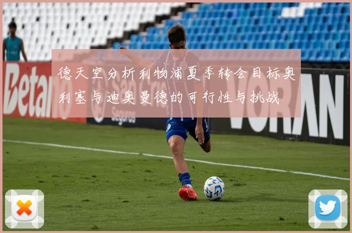 德天空分析利物浦夏季转会目标奥利塞与迪奥曼德的可行性与挑战
