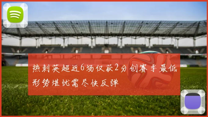 热刺英超近6场仅获2分创赛季最低形势堪忧需尽快反弹