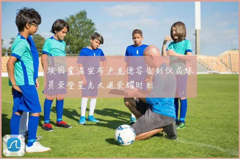 埃因霍温宣布卢克德容告别仪式球员荣登星光大道荣耀时刻