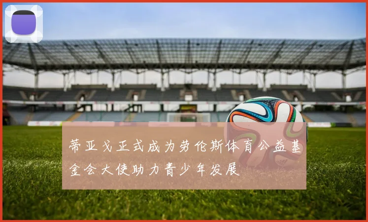 蒂亚戈正式成为劳伦斯体育公益基金会大使助力青少年发展