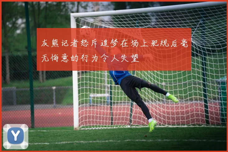 灰熊记者怒斥追梦在场上犯规后毫无悔意的行为令人失望