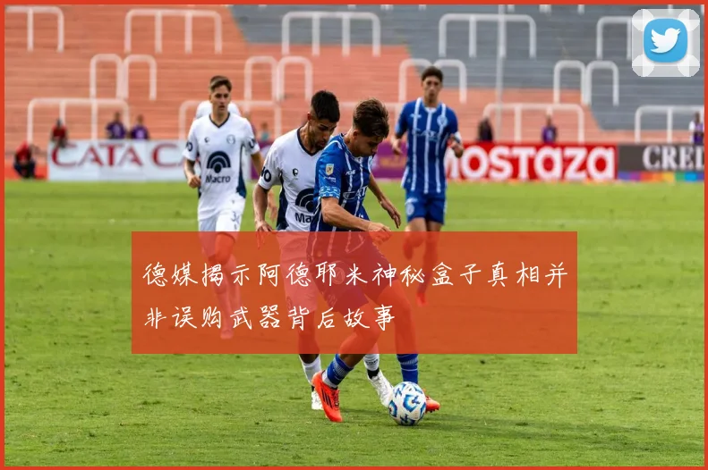 德媒揭示阿德耶米神秘盒子真相并非误购武器背后故事