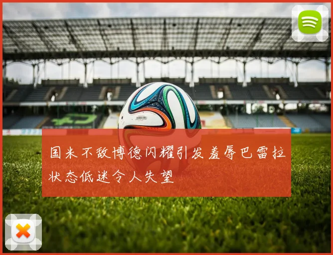 国米不敌博德闪耀引发羞辱巴雷拉状态低迷令人失望