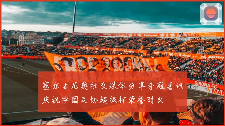 塞尔吉尼奥社交媒体分享夺冠喜讯庆祝中国足协超级杯荣誉时刻