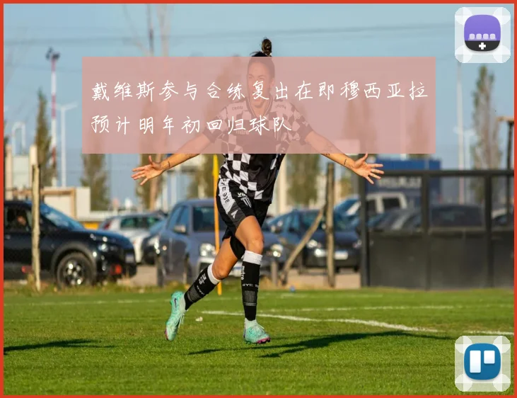 戴维斯参与合练复出在即穆西亚拉预计明年初回归球队