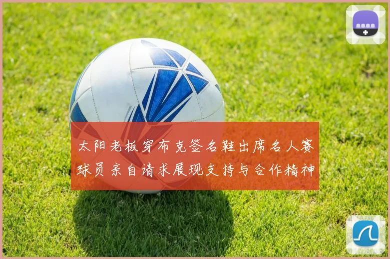 太阳老板穿布克签名鞋出席名人赛球员亲自请求展现支持与合作精神