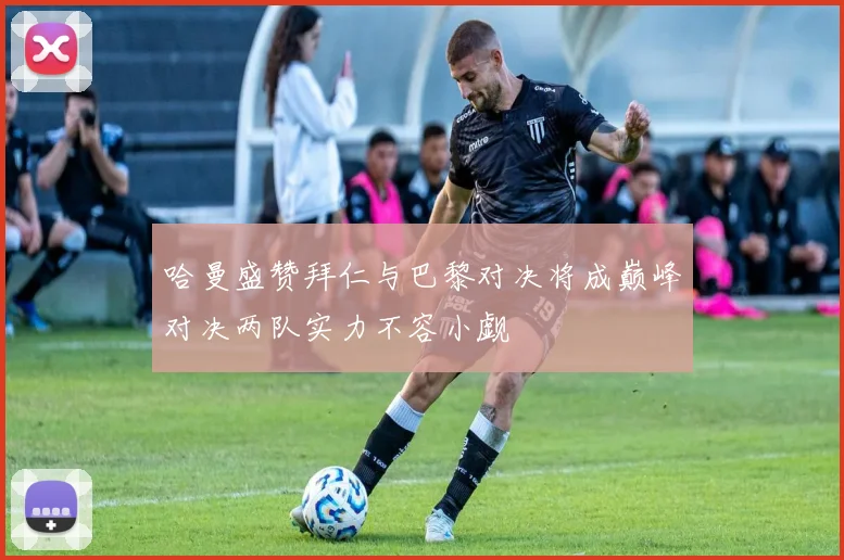 哈曼盛赞拜仁与巴黎对决将成巅峰对决两队实力不容小觑