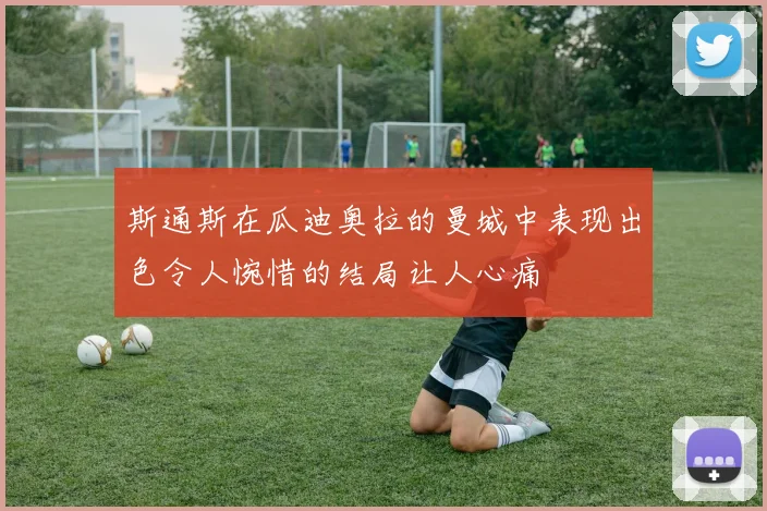 斯通斯在瓜迪奥拉的曼城中表现出色令人惋惜的结局让人心痛