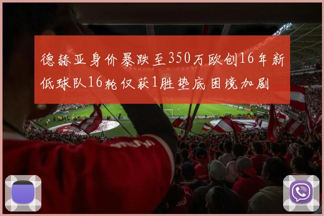 德赫亚身价暴跌至350万欧创16年新低球队16轮仅获1胜垫底困境加剧