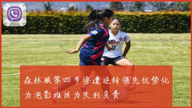 森林狼第四节惨遭逆转领先优势化为泡影谁该为失利负责