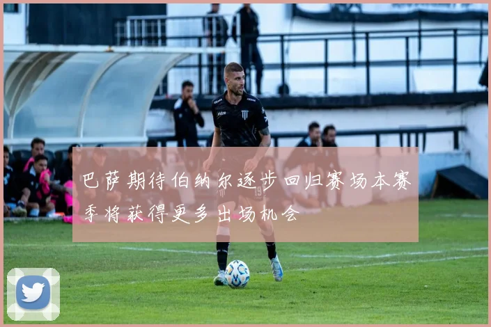 巴萨期待伯纳尔逐步回归赛场本赛季将获得更多出场机会