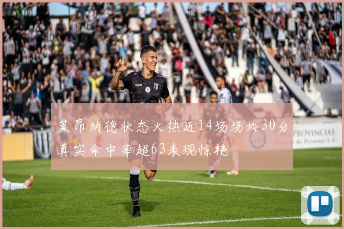 莱昂纳德状态火热近14场场均30分真实命中率超63表现惊艳