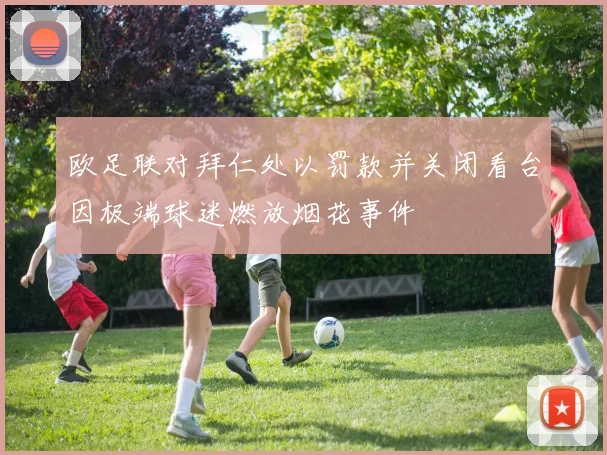 欧足联对拜仁处以罚款并关闭看台因极端球迷燃放烟花事件