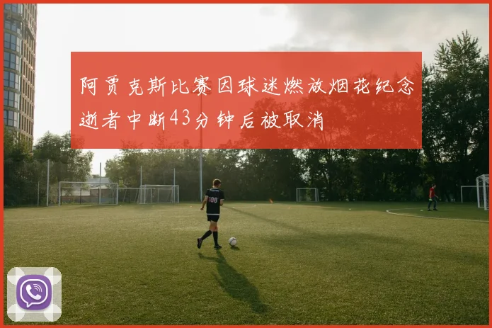 阿贾克斯比赛因球迷燃放烟花纪念逝者中断43分钟后被取消