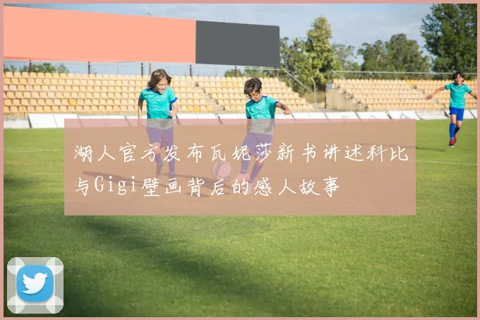 湖人官方发布瓦妮莎新书讲述科比与Gigi壁画背后的感人故事