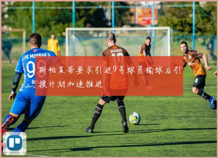 斯帕莱蒂要求引进9号球员输球后引援计划加速推进