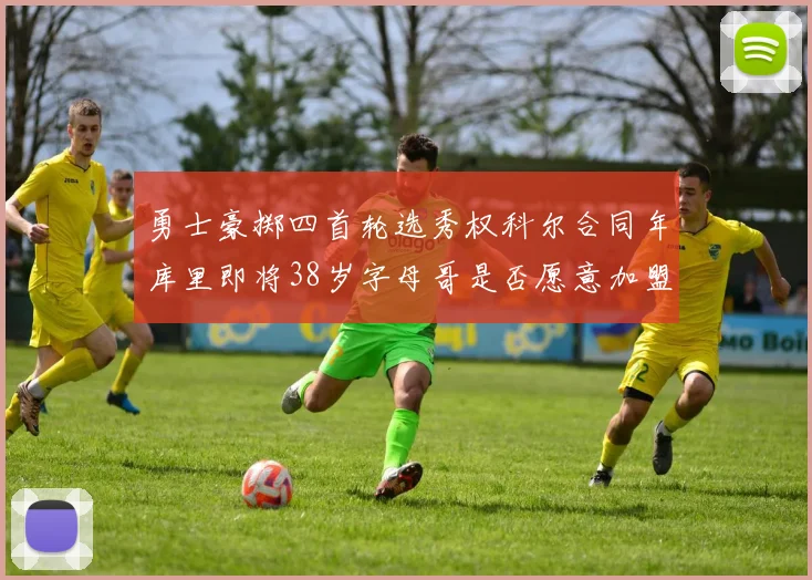 勇士豪掷四首轮选秀权科尔合同年库里即将38岁字母哥是否愿意加盟勇士