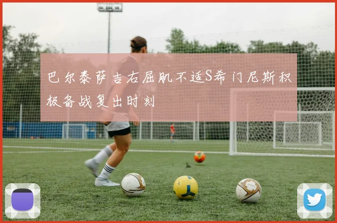 巴尔泰萨吉右屈肌不适S希门尼斯积极备战复出时刻