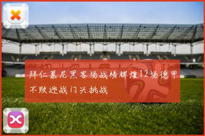 拜仁慕尼黑客场战绩辉煌12场德甲不败迎战门兴挑战